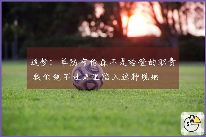 追梦：单防布伦森不是哈登的职责 我们绝不让库里陷入这种境地