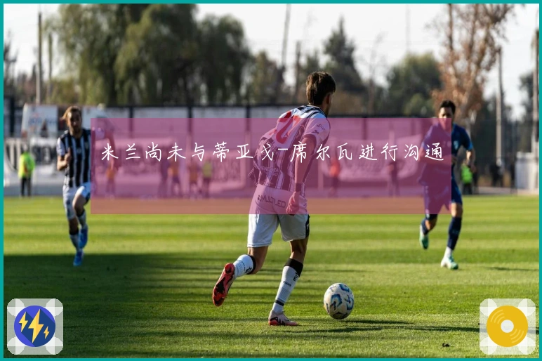 米兰尚未与蒂亚戈-席尔瓦进行沟通
