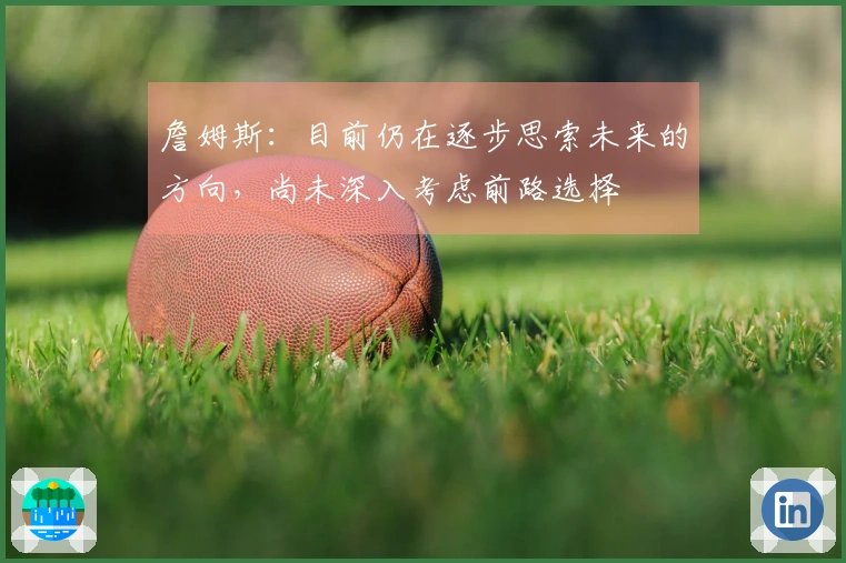 詹姆斯：目前仍在逐步思索未来的方向，尚未深入考虑前路选择